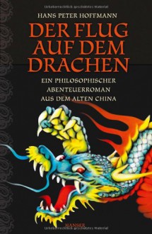 Der Flug auf dem Drachen: Ein philosophischer Abenteuerroman aus dem alten China - Hans Peter Hoffmann