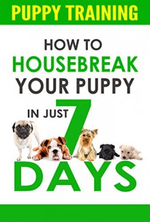 Puppy Training: How to Housebreak Your Puppy In Just 7 Days (puppy training, dog training, puppy house breaking, puppy housetraining, house training a puppy,) - Ken Phillips