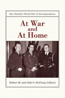 At War and at Home: One Family's World War II Correspondence - Robert M. McClung, Robert M McClung