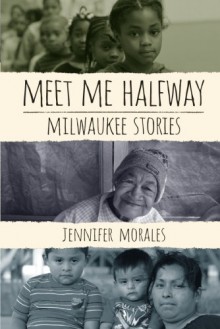 Meet Me Halfway: Milwaukee Stories - Jennifer Morales