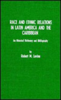 Race and Ethnic Relations in Latin America and the Caribbean: A Historical Dictionary and Bibliography - Robert M. Levine