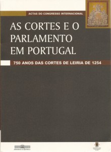 As Cortes e o Parlamento em Portugal: 750 Anos das Cortes de Leiria de 1254 - Actas do Congresso Internacional - Manuela Ferrão, Susana Oliveira, Teresa Fonseca