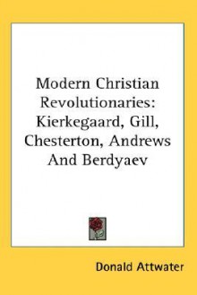 Modern Christian Revolutionaries: Kierkegaard, Gill, Chesterton, Andrews and Berdyaev - Donald Attwater