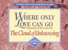 Where Only Love Can Go: A Journey of the Soul Into the Cloud of Unknowing - John J. Kirvan