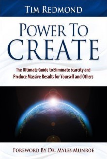 Power to Create: The Ultimate Guide to Eliminate Scarcity and Produce Massive Results for Yourself and Others - Tim Redmond