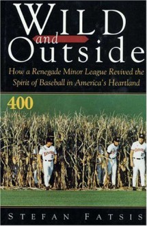 Wild and Outside: How a Renegade Minor League Revived the Spirit of Baseball in America's Heartland - Stefan Fatsis