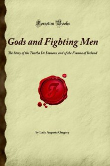 Gods and Fighting Men: The Story of the Tuatha De Danaan and of the Fianna of Ireland (Forgotten Books) - Lady Augusta Gregory