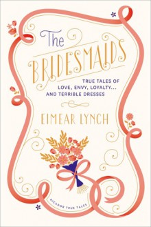 The Bridesmaids: True Tales of Love, Envy, Loyalty . . . and Terrible Dresses - Eimear Lynch, Hanya Yanagihara