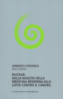 Pasteur. Dalla nascita della medicina moderna alla lotta contro il contro il cancro - Umberto Veronesi