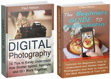 Photography Box Set: Tutorials for Beginners: How to Master Digital Photography plus 36 Tips to Easily Understand How Shutter Speed, Aperture and ISO Work ... for beginners, photography business) - Paul Nelson, Chloe Moore