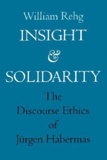 Insight and Solidarity: The Discourse Ethics of Jurgen Habermas - William Rehg