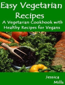 Easy Vegetarian Recipes - A Vegetarian Cookbook with Healthy Recipes - Jessica Mills