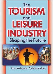 The Tourism and Leisure Industry: Shaping the Future - Klaus Weiermair, Kaye Sung Chon, Christine Mathies