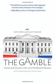 The Gamble: Choice and Chance in the 2012 Presidential Election - John Sides, Lynn Vavreck, John Sides, Lynn Vavreck