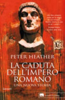 La caduta dell'impero romano. Una nuova storia - Peter Heather