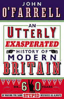 An Utterly Exasperated History of Modern Britain: or Sixty Years of Making the Same Stupid Mistakes as Always - John O'Farrell