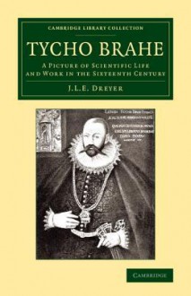 Tycho Brahe: A Picture of Scientific Life and Work in the Sixteenth Century - John Louis Emil Dreyer