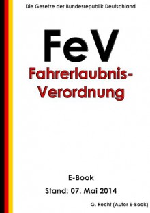 Verordnung über die Zulassung von Personen zum Straßenverkehr (Fahrerlaubnis-Verordnung - FeV) - E-Book - Stand: 07. Mai 2014 (German Edition) - G. Recht