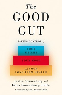 The Good Gut: Taking Control of Your Weight, Your Mood, and Your Long-term Health - Erica Sonnenburg, Justin Sonnenburg, Andrew Weil