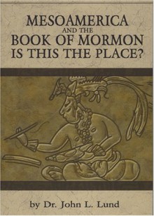 Mesoamerica and the Book of Mormon: Is This The Place - John Lewis Lund