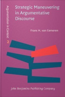 Strategic Maneuvering in Argumentative Discourse: Extending the Pragma-Dialectical Theory of Argumentation - Frans H. van Eemeren