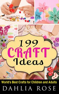 199 Craft Ideas: World's Best Crafts For Children and Adults (Craft Shop,Creative Crafts,Paper Craft,Duct Tape Crafts,Fashion) - Dahlia Rose