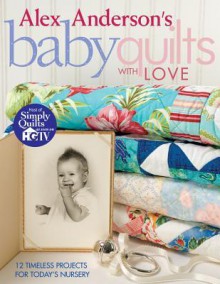 Alex Anderson's Baby Quilts with Love: 12 Timeless Projects for Today's Nursery - Alex Anderson