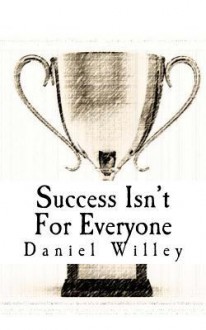 Success Isn't for Everyone: How to build a Successful Foundation for your life. - Daniel Willey