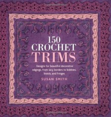 150 Crochet Trims: Designs for Beautiful Decorative Edgings, from Lacy Borders to Bobbles, Braids, and Fringes - Susan Smith, Lesley Stanfield