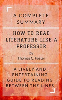 How to Read Literature Like a Professor by Thomas C. Foster: A Complete Summary : A Lively and Entertaining Guide to Reading Between the Lines - Thomas C. Foster, Busy People Reads