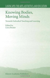 Knowing Bodies, Moving Minds: Towards Embodied Teaching and Learning (Landscapes: the Arts, Aesthetics, and Education) - Liora Bresler