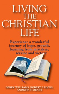 Living the Christian Life: Experience a Wonderful Journey of Hope, Growth, Learning from Mistakes, Service and Victory - Derek Williams, Robert F. Hicks, Andrew Stobart