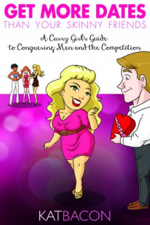 Get More Dates than Your Skinny Friends: A Curvy Girl's Guide to Conquering Men and the Competition - Kat Bacon