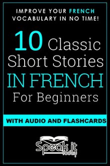 FRENCH: 10 SHORT STORIES IN FRENCH FOR BEGINNERS (FRENCH SHORT STORIES AUDIO, LEARN FRENCH, FRENCH FOR DUMMIES, FRENCH BEGINNERS, FRENCH FLASHCARDS, FRENCH PARALLEL TEXT) - SPEAK.IT.TODAY