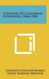 A History Of California Newspapers, 1846-1858 - Edward Cleveland Kemble, Helen Harding Bretnor