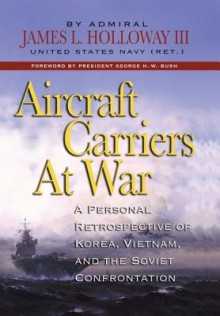Aircraft Carriers at War: A Personal Retrospective of Korea, Vietnam, and the Soviet Confrontation - James L. Holloway, James L. Holloway III
