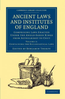 Ancient Laws and Institutes of England: Comprising Laws Enacted under the Anglo-Saxon Kings from Aethelbirht to Cnut (Cambridge Library Collection - History) (Volume 2) - Benjamin Thorpe