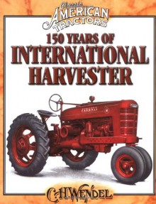 150 Years of International Harvester (Classic American Tractors) - C.H. Wendel