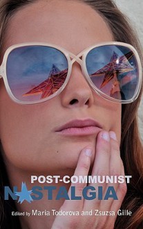 Post-Communist Nostalgia - Maria N. Todorova, Zsuzsa Gille