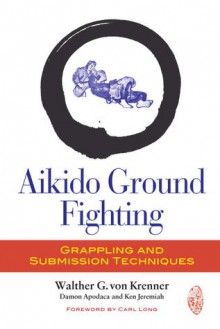 Aikido Ground Fighting: Grappling and Submission Techniques - Damon Apodaca, Ken Jeremiah, Walther von Krenner, Carl Long