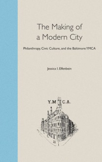 The Making of a Modern City: Philanthropy, Civic Culture, and the Baltimore YMCA - Jessica Elfenbein