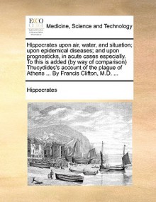 Hippocrates Upon Air, Water, and Situation; Upon Epidemical Diseases; And Upon Prognosticks, in Acute Cases Especially. to This Is Added (by Way of Co - Hippocrates