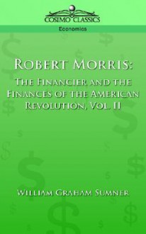 Robert Morris: The Financier and the Finances of the American Revolution, Vol. 2 - William Graham Sumner