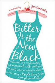Bitter Is the New Black: Confessions of a Condescending, Egomaniacal, Self-Centered Smart-Ass, or Why You Should Never Carry a Prada Bag to the Unemployment Office - 