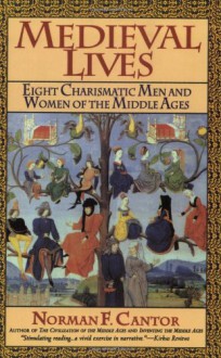 Medieval Lives: Eight Charismatic Men and Women of the Middle Ages - Norman F. Cantor