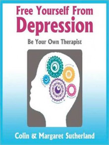 Free Yourself from Depression: Be Your Own Therapist - Colin Sutherland, Margaret Sutherland