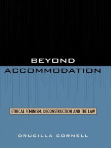 Beyond Accommodation: Ethical Feminism, Deconstruction, and the Law - Drucilla Cornell