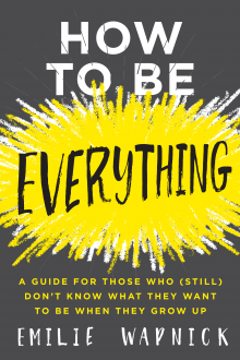 How to Be Everything: A Guide for Those Who (Still) Don't Know What They Want to Be When They Grow Up - Emilie Wapnick