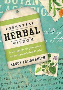 Essential Herbal Wisdom: A Complete Exploration of 50 Remarkable Herbs - Nancy Arrowsmith