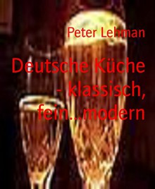 Deutsche Küche - klassisch, fein...modern: Kochvergnügen leichtgemacht (German Edition) - Peter Lehman